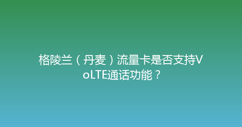 格陵兰（丹麦）流量卡是否支持VoLTE通话功能？ 