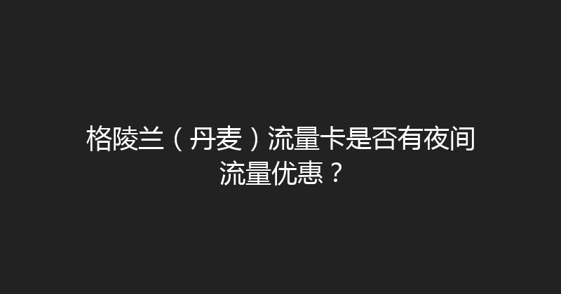 格陵兰（丹麦）流量卡是否有夜间流量优惠？ 