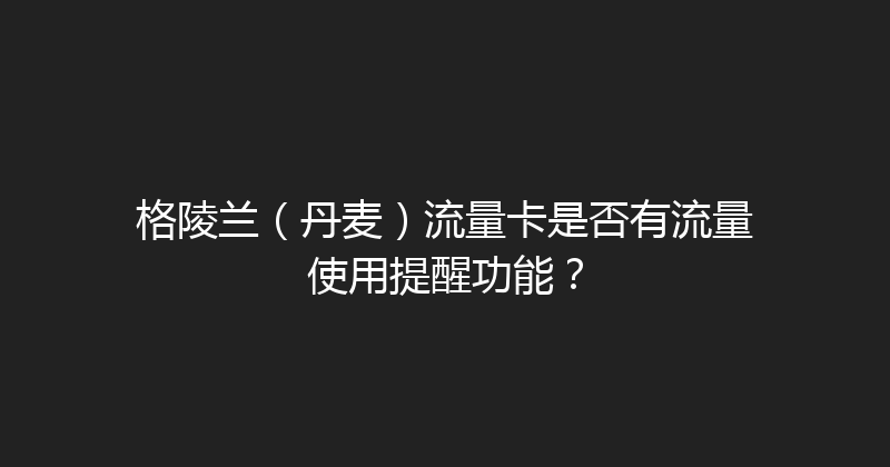 格陵兰（丹麦）流量卡是否有流量使用提醒功能？ 