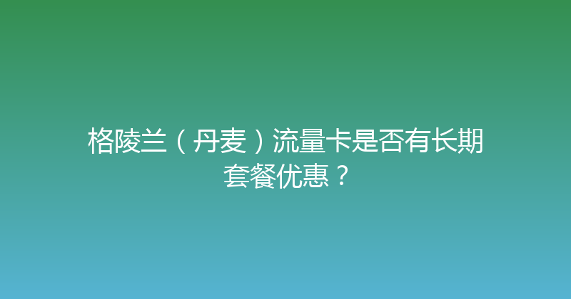 格陵兰（丹麦）流量卡是否有长期套餐优惠？ 