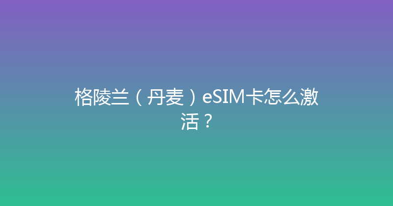 格陵兰（丹麦）eSIM卡怎么激活？ 