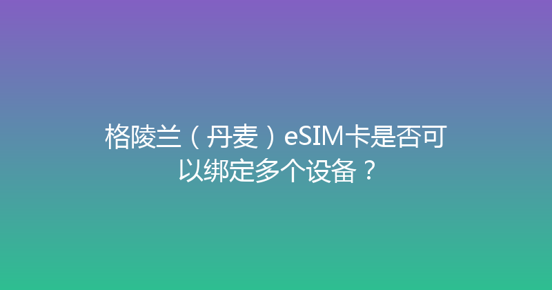 格陵兰（丹麦）eSIM卡是否可以绑定多个设备？ 