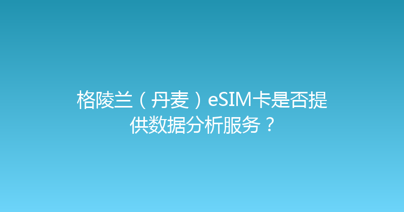 格陵兰（丹麦）eSIM卡是否提供数据分析服务？ 