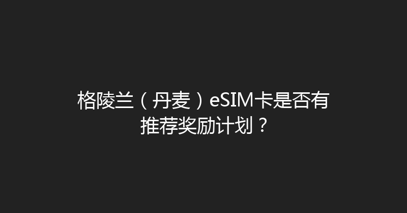 格陵兰（丹麦）eSIM卡是否有推荐奖励计划？ 