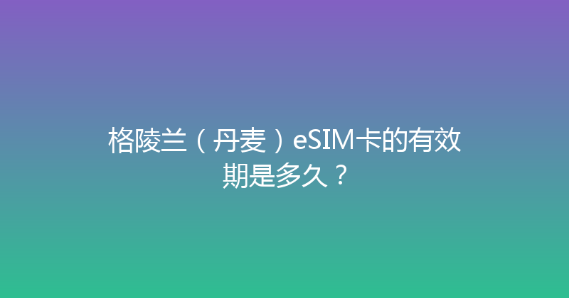 格陵兰（丹麦）eSIM卡的有效期是多久？ 