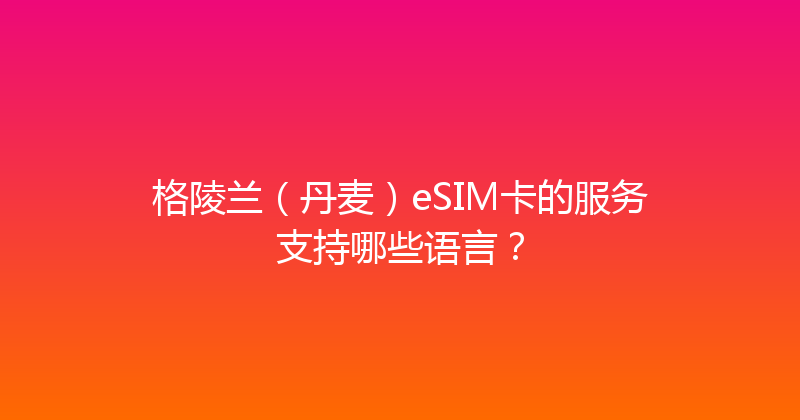 格陵兰（丹麦）eSIM卡的服务支持哪些语言？ 
