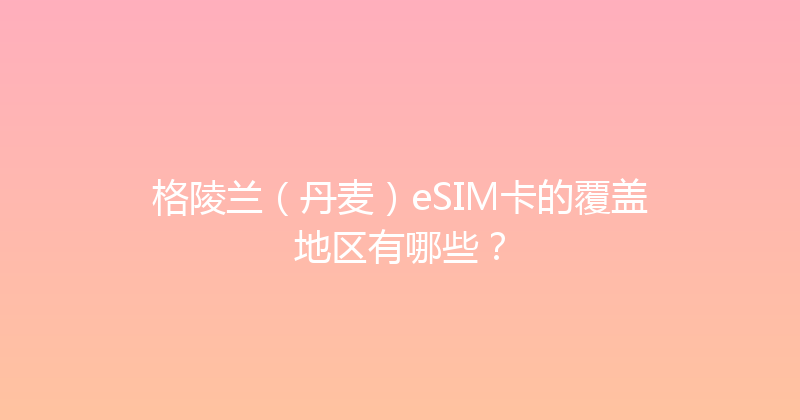 格陵兰（丹麦）eSIM卡的覆盖地区有哪些？ 