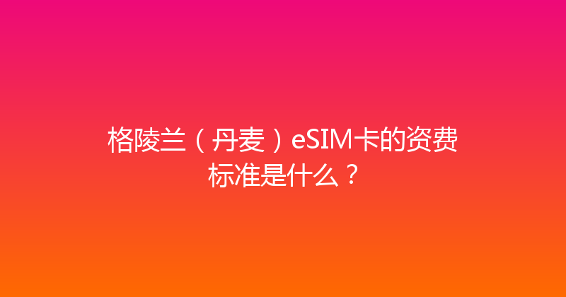 格陵兰（丹麦）eSIM卡的资费标准是什么？ 