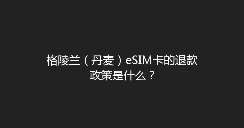 格陵兰（丹麦）eSIM卡的退款政策是什么？ 