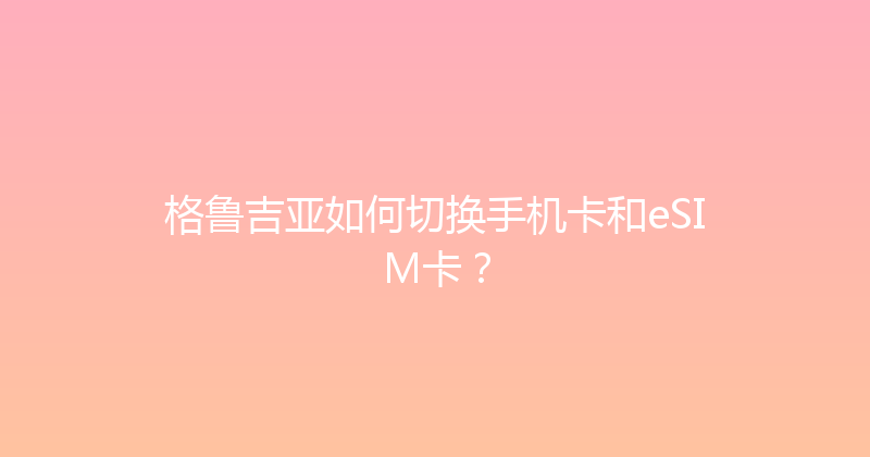 格鲁吉亚如何切换手机卡和eSIM卡？ 