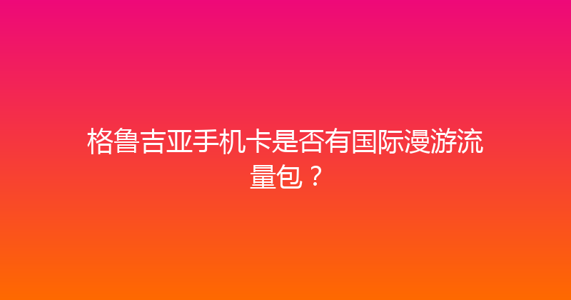 格鲁吉亚手机卡是否有国际漫游流量包？ 