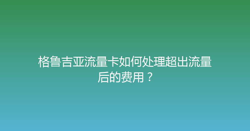 格鲁吉亚流量卡如何处理超出流量后的费用？ 
