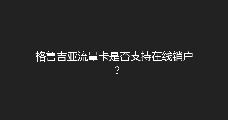 格鲁吉亚流量卡是否支持在线销户？ 