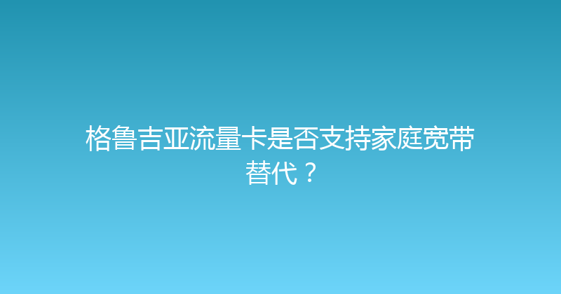 格鲁吉亚流量卡是否支持家庭宽带替代？ 