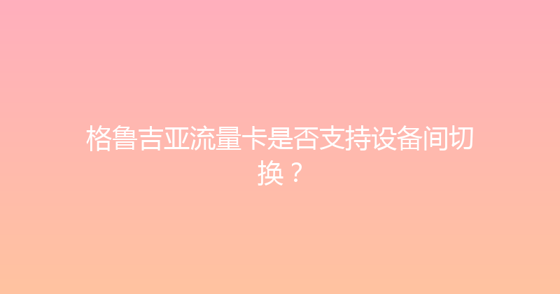 格鲁吉亚流量卡是否支持设备间切换？ 