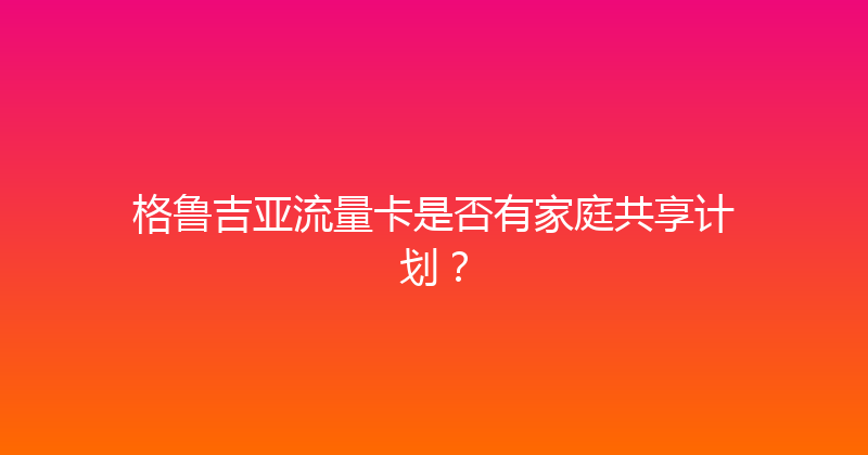 格鲁吉亚流量卡是否有家庭共享计划？ 