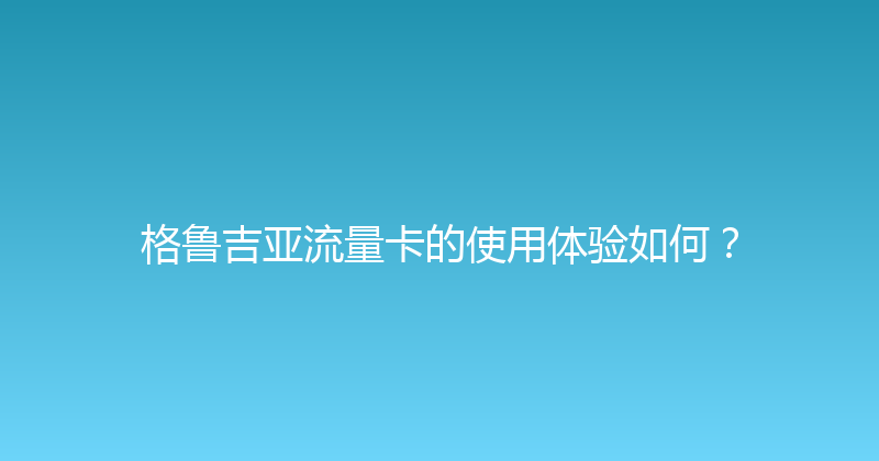 格鲁吉亚流量卡的使用体验如何？ 