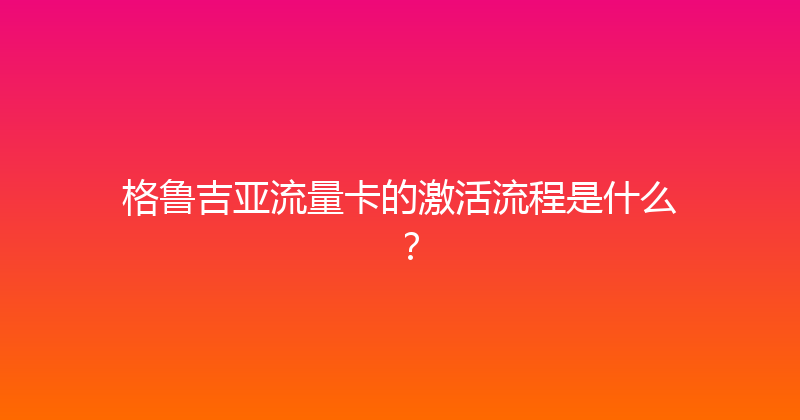 格鲁吉亚流量卡的激活流程是什么？ 