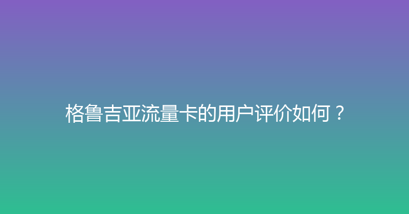 格鲁吉亚流量卡的用户评价如何？ 