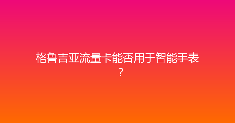 格鲁吉亚流量卡能否用于智能手表？ 