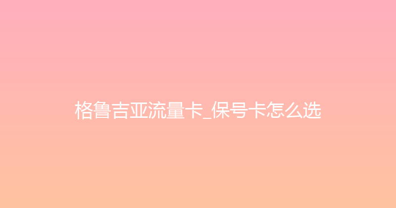 格鲁吉亚流量卡_保号卡怎么选 