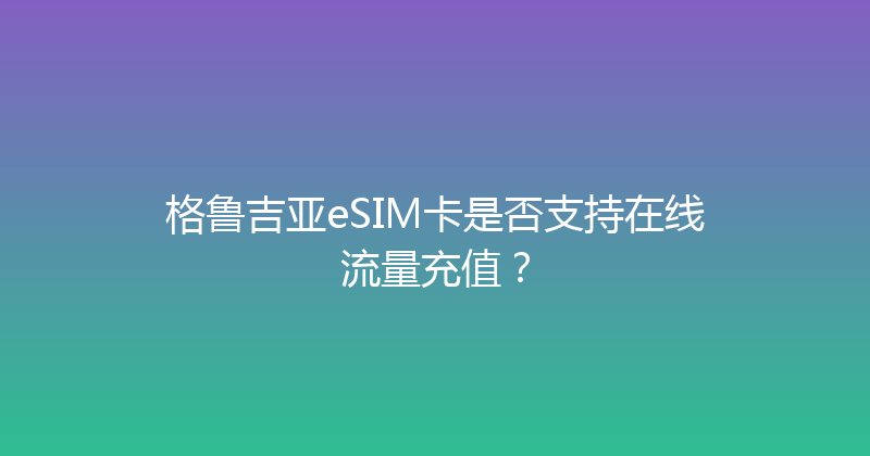 格鲁吉亚eSIM卡是否支持在线流量充值？ 