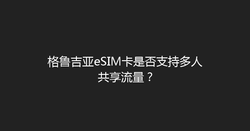 格鲁吉亚eSIM卡是否支持多人共享流量？ 