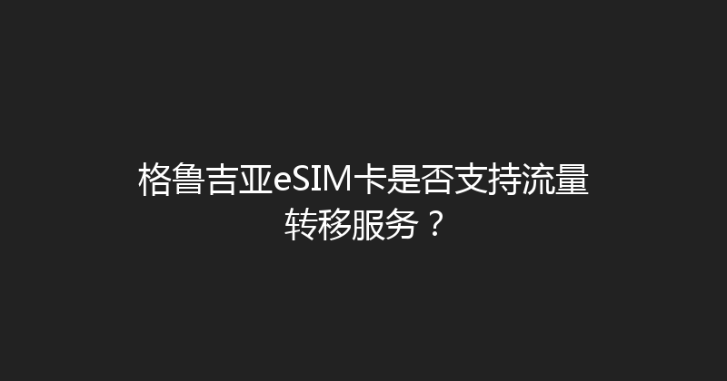 格鲁吉亚eSIM卡是否支持流量转移服务？ 