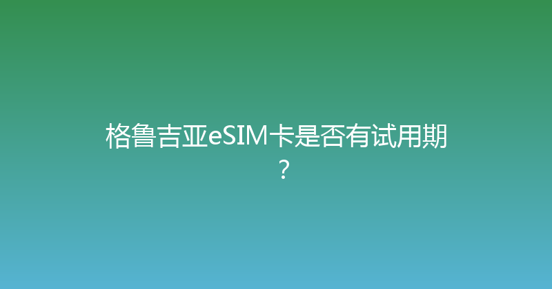 格鲁吉亚eSIM卡是否有试用期？ 
