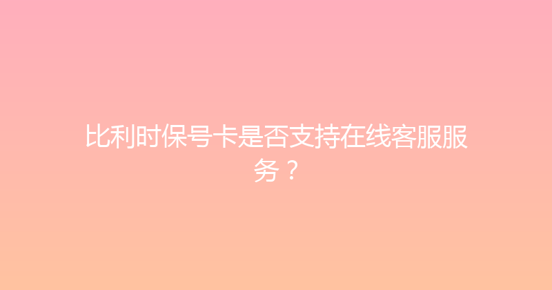 比利时保号卡是否支持在线客服服务？ 