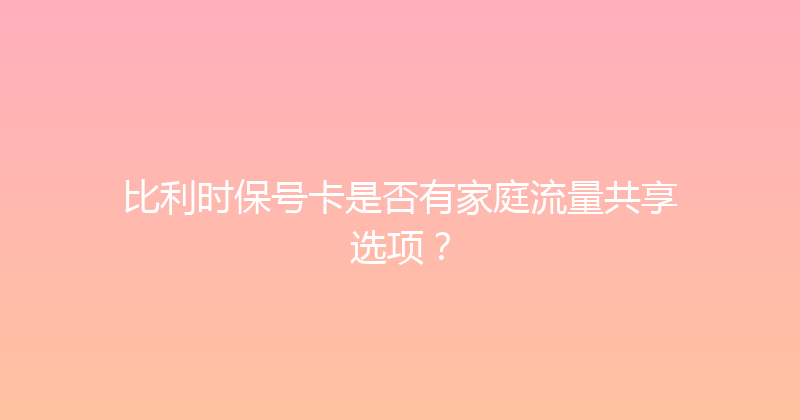 比利时保号卡是否有家庭流量共享选项？ 