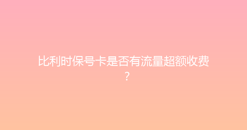 比利时保号卡是否有流量超额收费？ 