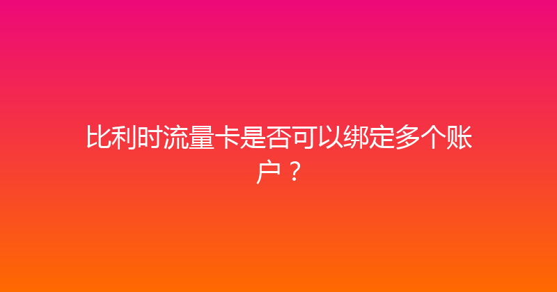 比利时流量卡是否可以绑定多个账户？ 
