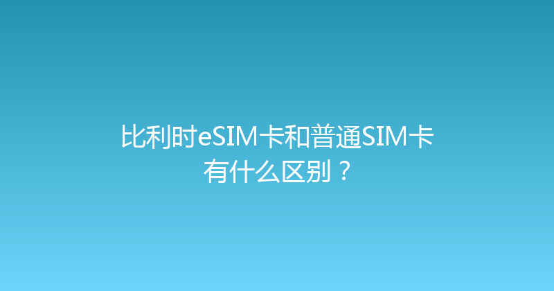 比利时eSIM卡和普通SIM卡有什么区别？ 