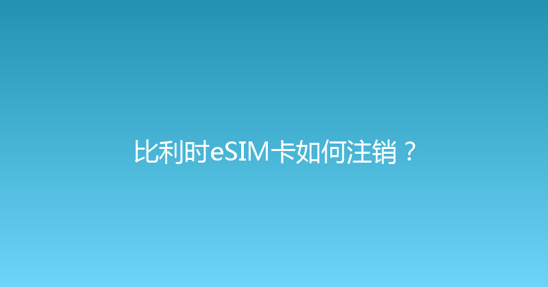 比利时eSIM卡如何注销？ 