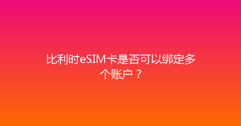 比利时eSIM卡是否可以绑定多个账户？ 