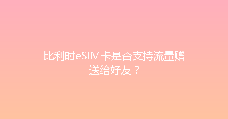 比利时eSIM卡是否支持流量赠送给好友？ 