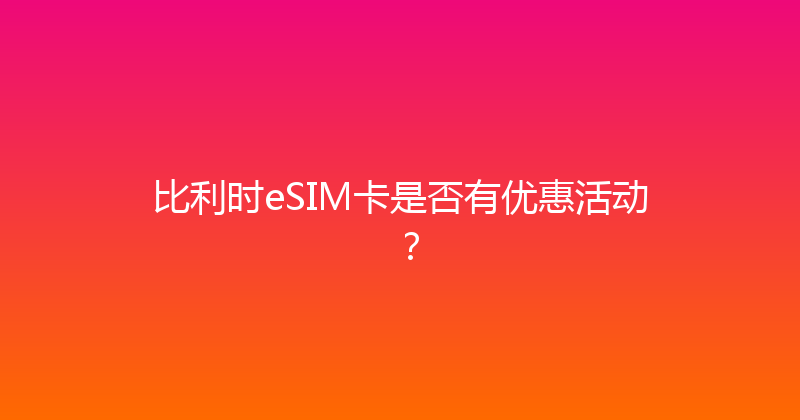 比利时eSIM卡是否有优惠活动？ 