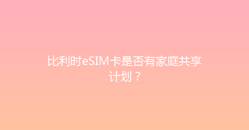比利时eSIM卡是否有家庭共享计划？ 