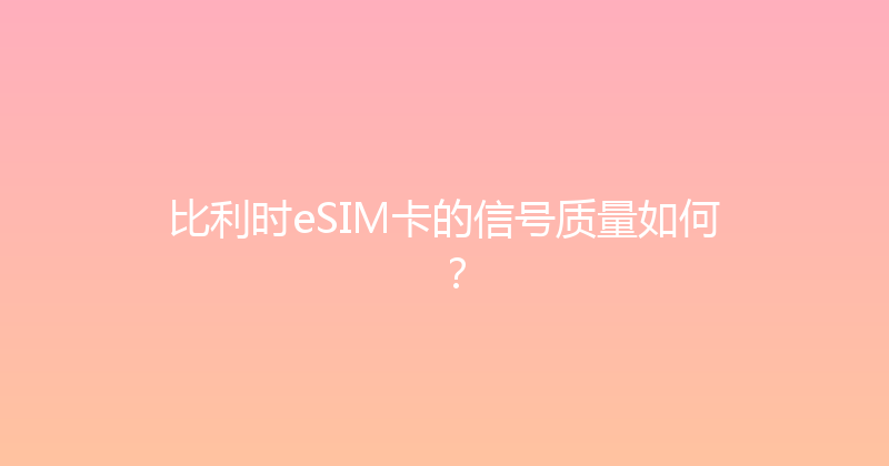 比利时eSIM卡的信号质量如何？ 