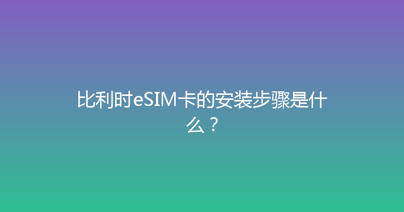 比利时eSIM卡的安装步骤是什么？ 