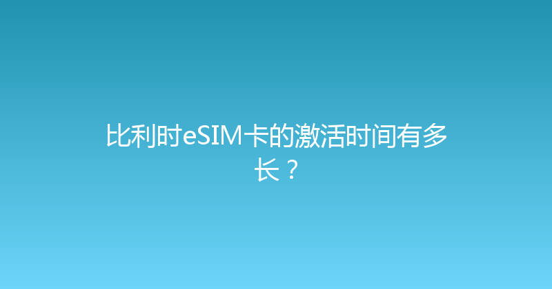 比利时eSIM卡的激活时间有多长？ 