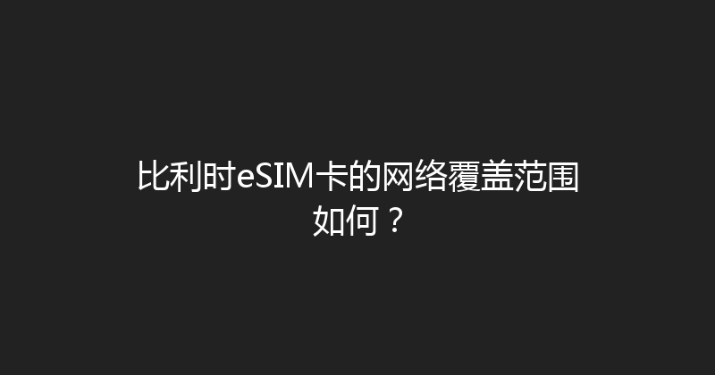 比利时eSIM卡的网络覆盖范围如何？ 