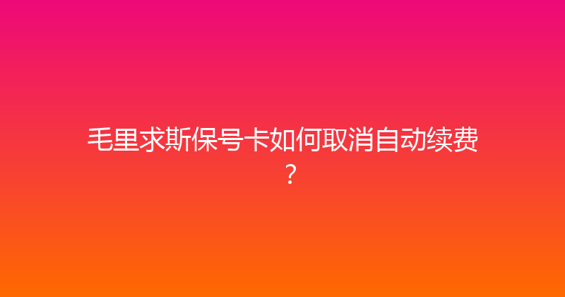 毛里求斯保号卡如何取消自动续费？ 