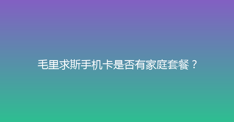毛里求斯手机卡是否有家庭套餐？ 
