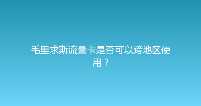 毛里求斯流量卡是否可以跨地区使用？ 