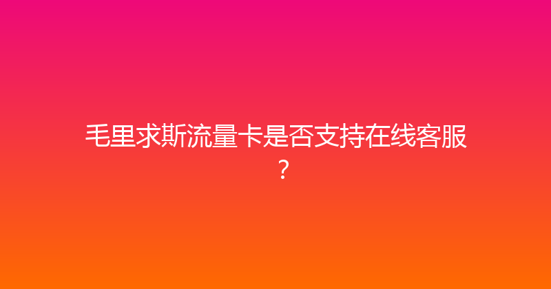 毛里求斯流量卡是否支持在线客服？ 