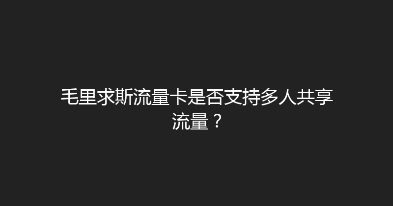 毛里求斯流量卡是否支持多人共享流量？ 