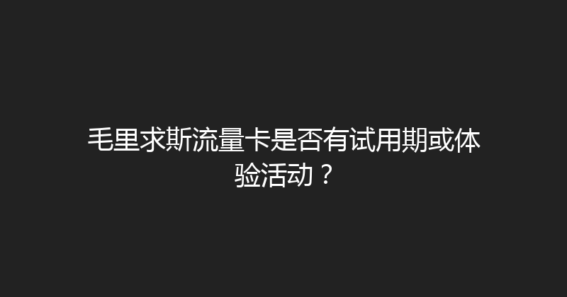 毛里求斯流量卡是否有试用期或体验活动？ 