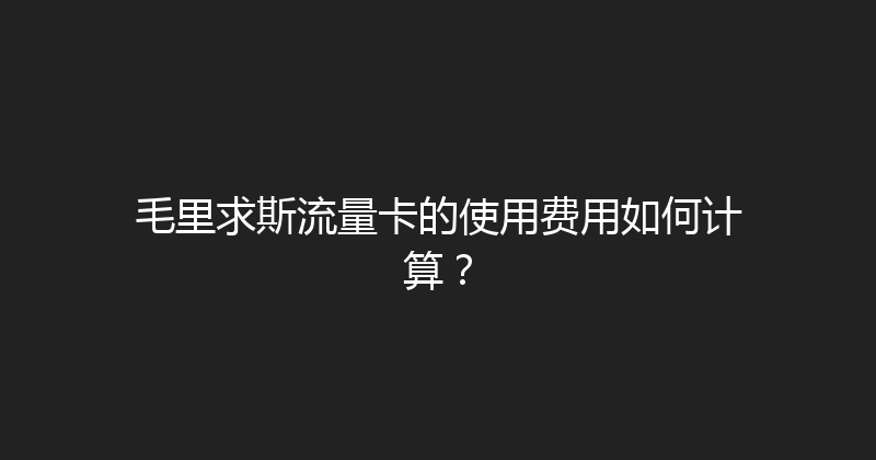 毛里求斯流量卡的使用费用如何计算？ 